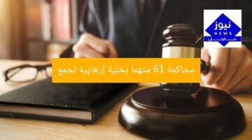 غداً: محاكمة 61 متهمًا في خلية إرهابية لـ لجان التجمع