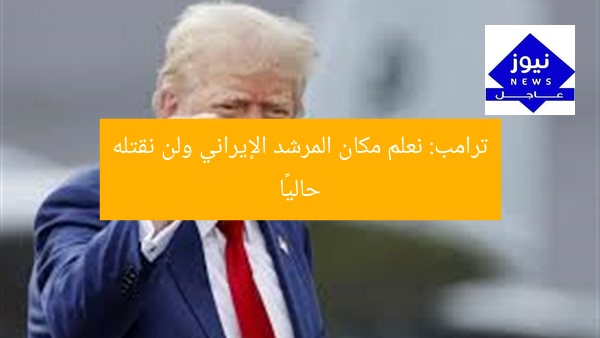 ترامب: نعلم مكان المرشد الإيراني ولن نقتله حاليًا