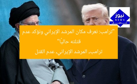 “ترامب: نعرف مكان المرشد الإيراني ونؤكد عدم قتلته حاليًا”
ترامب, المرشد الإيراني, عدم القتل
