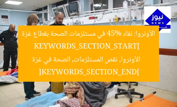 الأونروا تواجه أزمة نفاد 45% من مستلزمات الصحة في غزة