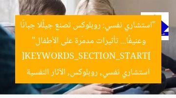 “استشاري نفسي: روبلوكس تصنع جيلًا جبانًا وعنيفًا… تأثيرات مدمّرة على الأطفال”  
[KEYWORDS_SECTION_START]  
استشاري نفسي, روبلوكس, الآثار النفسية