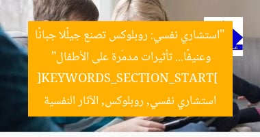 “استشاري نفسي: روبلوكس تصنع جيلًا جبانًا وعنيفًا… تأثيرات مدمّرة على الأطفال”  
[KEYWORDS_SECTION_START]  
استشاري نفسي, روبلوكس, الآثار النفسية
