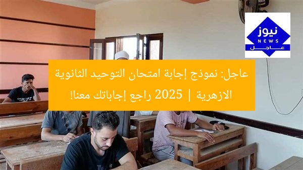 عاجل: نموذج إجابة امتحان التوحيد الثانوية الازهرية 2025 | راجع إجاباتك معنا!
