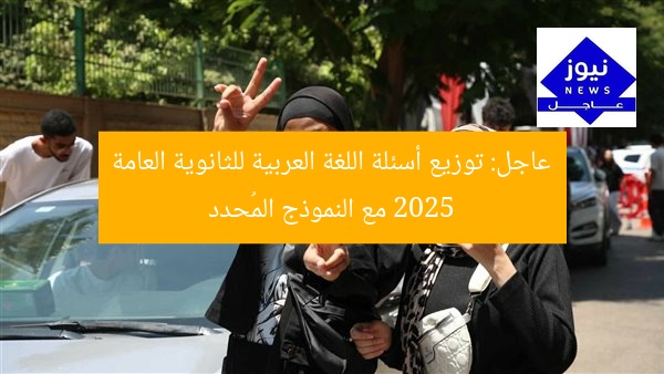عاجل: توزيع أسئلة اللغة العربية للثانوية العامة 2025 مع النموذج المُحدد
