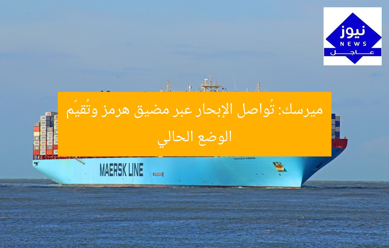 ميرسك: تُواصل الإبحار عبر مضيق هرمز وتُقيّم الوضع الحالي