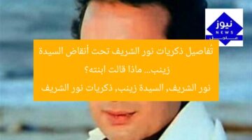 تُفاصيل ذكريات نور الشريف تحت أنقاض السيدة زينب… ماذا قالت ابنته؟  
نور الشريف, السيدة زينب, ذكريات نور الشريف