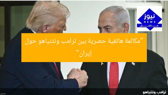 “مكالمة هاتفية حصرية بين ترامب ونتنياهو حول إيران”