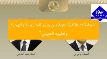 “اتصال هاتفي مثمر بين وزراء الخارجية والهجرة ونظيره الصيني”