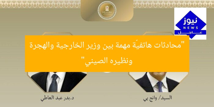 “اتصال هاتفي مثمر بين وزراء الخارجية والهجرة ونظيره الصيني”