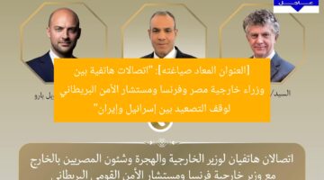 اتصالات هاتفية لوزير الخارجية الفرنسي ومستشار الأمن القومي البريطاني لوقف التصعيد