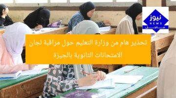 تحذير هام من وزارة التعليم حول مراقبة لجان الامتحانات الثانوية بالجيزة