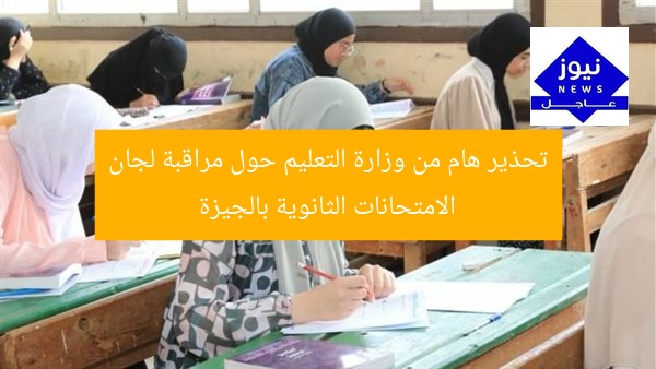تحذير هام من وزارة التعليم حول مراقبة لجان الامتحانات الثانوية بالجيزة