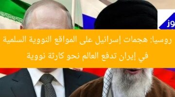روسيا: هجمات إسرائيل على المواقع النووية السلمية في إيران تدفع العالم نحو كارثة نووية