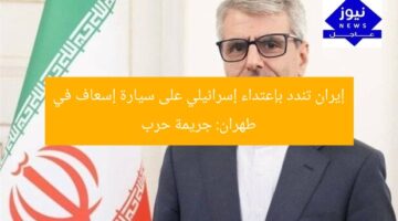 إيران تندد بإعتداء إسرائيلي على سيارة إسعاف في طهران: جريمة حرب