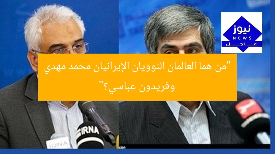 “من هما العالمان النوويان الإيرانيان محمد مهدي وفريدون عباسي؟”