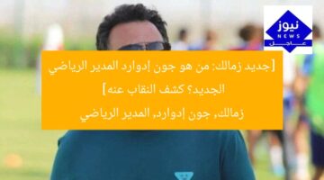 [جديد زمالك: من هو جون إدوارد المدير الرياضي الجديد؟ كشف النقاب عنه]  
زمالك, جون إدوارد, المدير الرياضي