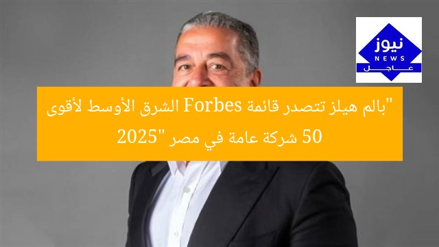 “بالم هيلز تُصنَّف في قائمة فوربس الشرق الأوسط لأقوى 50 شركة في مصر 2025”