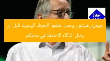 جيفري هينتون يحذر: تعلموا الحرف اليدوية قبل أن يحل الذكاء الاصطناعي محلكم