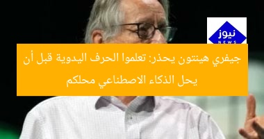 جيفري هينتون يحذر: تعلموا الحرف اليدوية قبل أن يحل الذكاء الاصطناعي محلكم