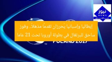 إيطاليا وإسبانيا يُحرزان تقدمًا مذهلاً.. وفوز ساحق للبرتغال في بطولة أوروبا تحت 21 عاما