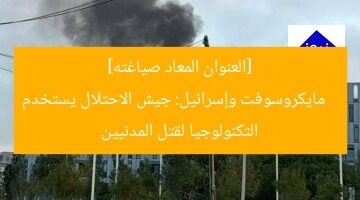 [العنوان المعاد صياغته]  
مايكروسوفت وإسرائيل: جيش الاحتلال يستخدم التكنولوجيا لقتل المدنيين