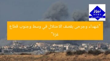 “شهداء وجرحى بقصف الاحتلال في وسط وجنوب قطاع غزة”
