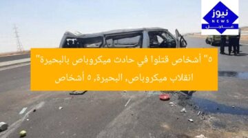 “5 أشخاص قتلوا في حادث ميكروباص بالبحيرة”  
انقلاب ميكروباص, البحيرة, 5 أشخاص
