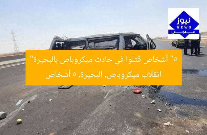 “5 أشخاص قتلوا في حادث ميكروباص بالبحيرة”
انقلاب ميكروباص, البحيرة, 5 أشخاص
