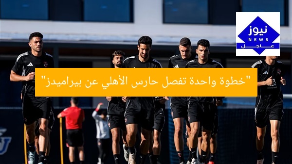 “حارس الأهلي على أعتاب انتقال لبيراميدز”