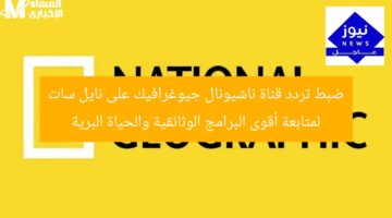 ضبط تردد قناة ناشيونال جيوغرافيك على نايل سات لمتابعة أقوى البرامج الوثائقية والحياة البرية
