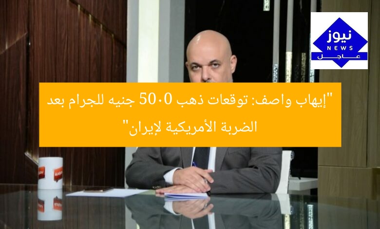 “إيهاب واصف: توقعات ذهب 5000 جنيه للجرام بعد الضربة الأمريكية لإيران”