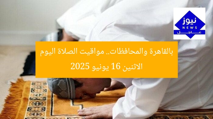 بالقاهرة والمحافظات.. مواقيت الصلاة اليوم الاثنين 16 يونيو 2025