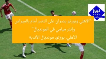 “الأهلي وبورتو يصران على النصر أمام بالميراس وإنتر ميامي في المونديال”  
الأهلي, بورتو, مونديال الأندية