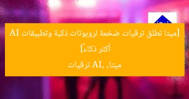 [ميتا تطلق ترقيات ضخمة لروبوتات ذكية وتطبيقات AI أكثر ذكاءً]  
ميتا, AI, ترقيات