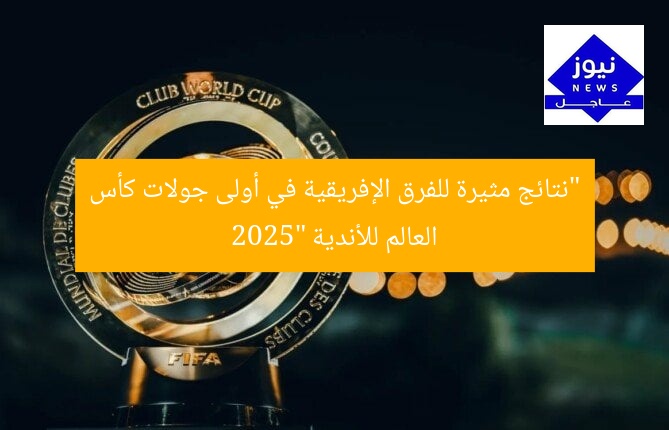 “نتائج مثيرة للفرق الإفريقية في أولى جولات كأس العالم للأندية 2025”