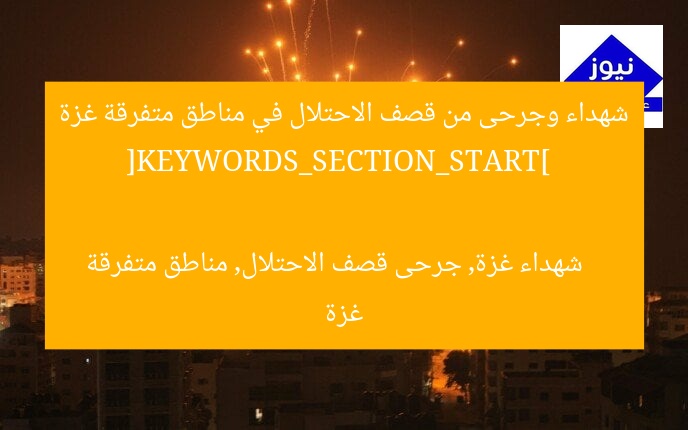 شهداء وجرحى من قصف الاحتلال في مناطق متفرقة غزة  
[KEYWORDS_SECTION_START]  
شهداء غزة, جرحى قصف الاحتلال, مناطق متفرقة غزة