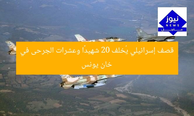 قصف إسرائيلي يُخلف 20 شهيدًا وعشرات الجرحى في خان يونس