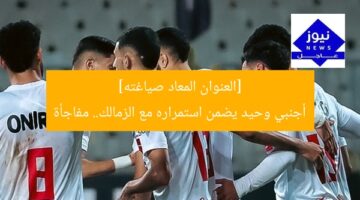 [العنوان المعاد صياغته]  
أجنبي وحيد يضمن استمراره مع الزمالك.. مفاجأة