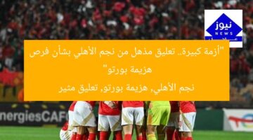 “أزمة كبيرة.. تعليق مذهل من نجم الأهلي بشأن فرص هزيمة بورتو”  
نجم الأهلي, هزيمة بورتو, تعليق مثير
