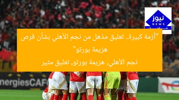 “أزمة كبيرة.. تعليق مذهل من نجم الأهلي بشأن فرص هزيمة بورتو”
نجم الأهلي, هزيمة بورتو, تعليق مثير