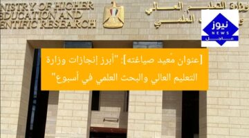 [عنوان مُعيد صياغته]: “أبرز إنجازات وزارة التعليم العالي والبحث العلمي في أسبوع”