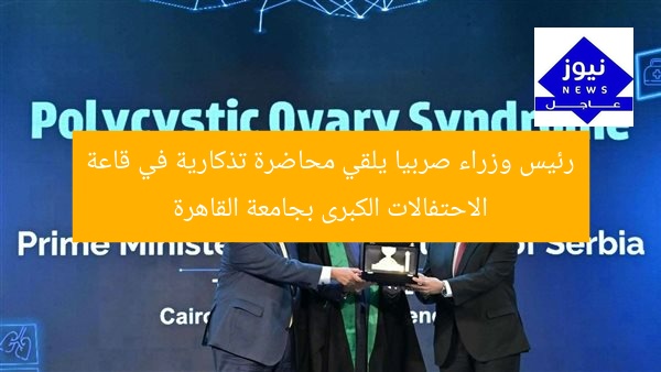 رئيس وزراء صربيا يلقي محاضرة تذكارية في قاعة الاحتفالات الكبرى بجامعة القاهرة