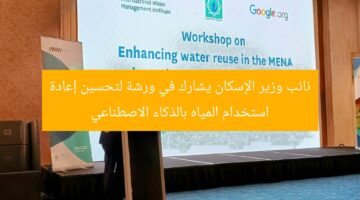 نائب وزير الإسكان يشارك في ورشة لتحسين إعادة استخدام المياه بالذكاء الاصطناعي