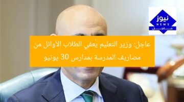 عاجل: وزير التعليم يُعفي الطلاب الأوائل من مصاريف المدرسة بمدارس 30 يونيو