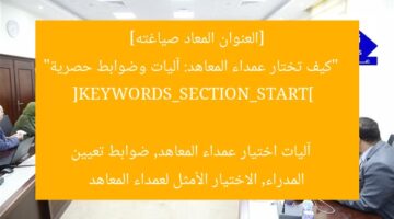 [العنوان المعاد صياغته]  
“كيف تختار عمداء المعاهد: آليات وضوابط حصرية”  
[KEYWORDS_SECTION_START]  
آليات اختيار عمداء المعاهد, ضوابط تعيين المدراء, الاختيار الأمثل لعمداء المعاهد