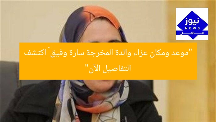 “موعد ومكان عزاء والدة المخرجة سارة وفيق – اكتشف التفاصيل الآن”
