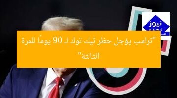 “ترامب يؤجل حظر تيك توك لـ 90 يومًا للمرة الثالثة”