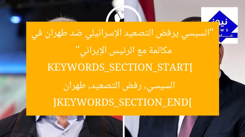 “السيسي يرفض التصعيد الإسرائيلي ضد طهران في مكالمة مع الرئيس الإيراني”  
KEYWORDS_SECTION_START]  
السيسي، رفض التصعيد، طهران [KEYWORDS_SECTION_END]