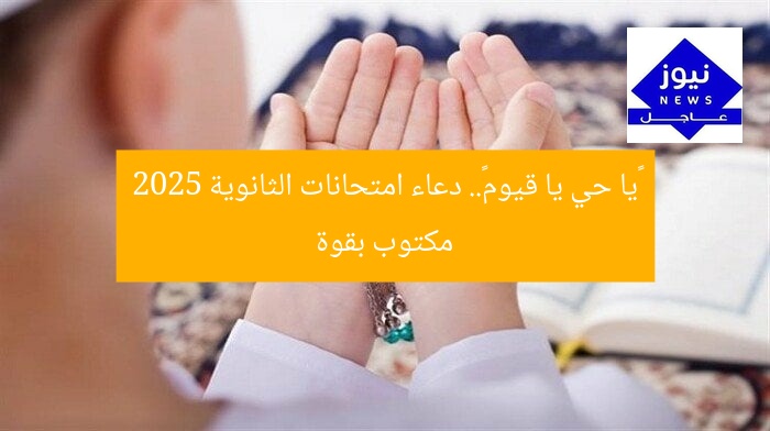 «يا حي يا قيوم».. دعاء امتحانات الثانوية 2025 مكتوب بقوة
