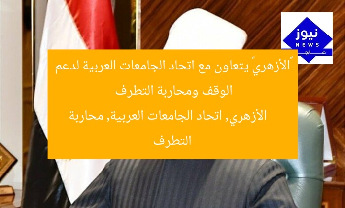 «الأزهري» يتعاون مع اتحاد الجامعات العربية لدعم الوقف ومحاربة التطرف
الأزهري, اتحاد الجامعات العربية, محاربة التطرف